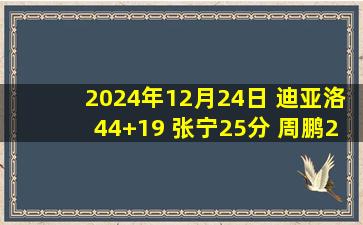 2024年12月24日 迪亚洛44+19 张宁25分 周鹏22分&得分里程碑 山西加时胜深圳